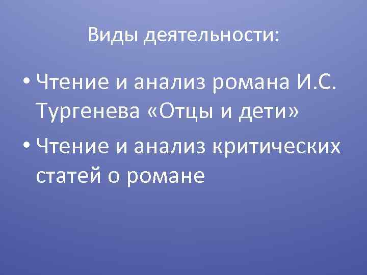 Виды деятельности: • Чтение и анализ романа И. С. Тургенева «Отцы и дети» •