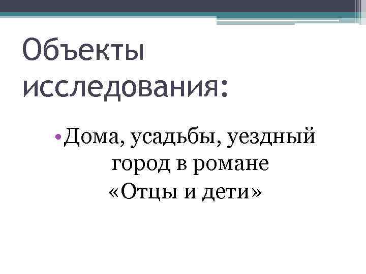 Объекты исследования: • Дома, усадьбы, уездный город в романе «Отцы и дети» 