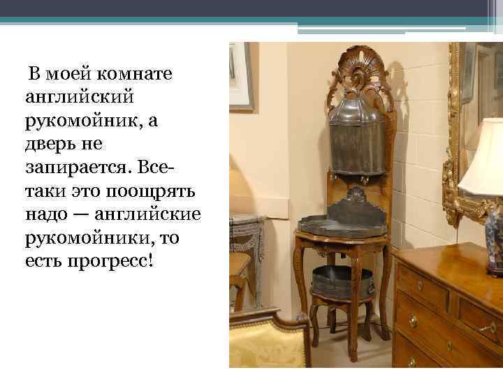  В моей комнате английский рукомойник, а дверь не запирается. Всетаки это поощрять надо