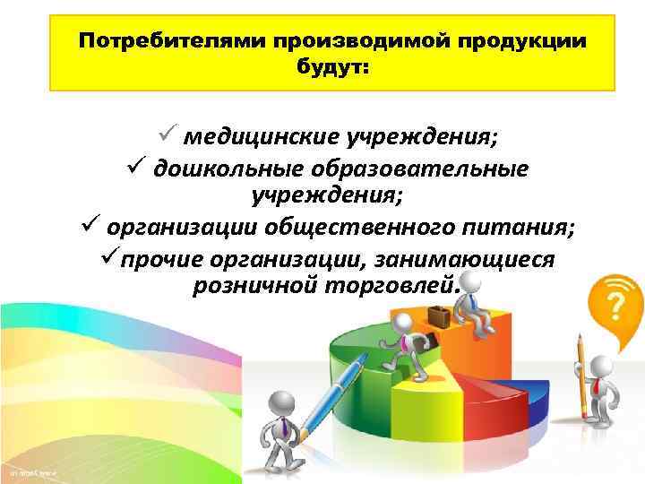 Потребителями производимой продукции будут: ü медицинские учреждения; ü дошкольные образовательные учреждения; ü организации общественного