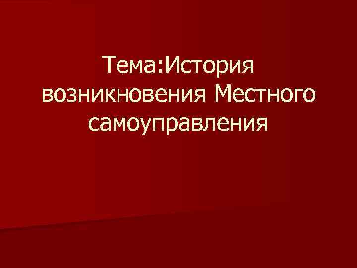 Тема: История возникновения Местного самоуправления 