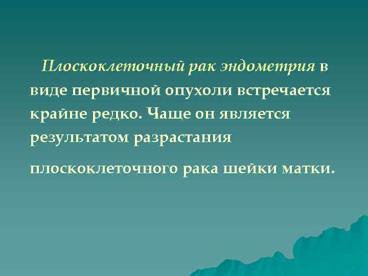Плоскоклеточный рак эндометрия в виде первичной опухоли встречается крайне редко. Чаще он является результатом