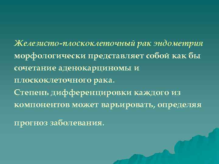 Железисто-плоскоклеточный рак эндометрия морфологически представляет собой как бы сочетание аденокарциномы и плоскоклеточного рака. Степень