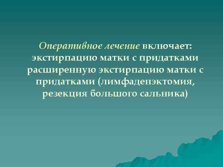 Оперативное лечение включает: экстирпацию матки с придатками расширенную экстирпацию матки с придатками (лимфаденэктомия, резекция