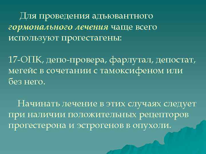 Для проведения адъювантного гормонального лечения чаще всего используют прогестагены: 17 -ОПК, депо-провера, фарлутал, депостат,