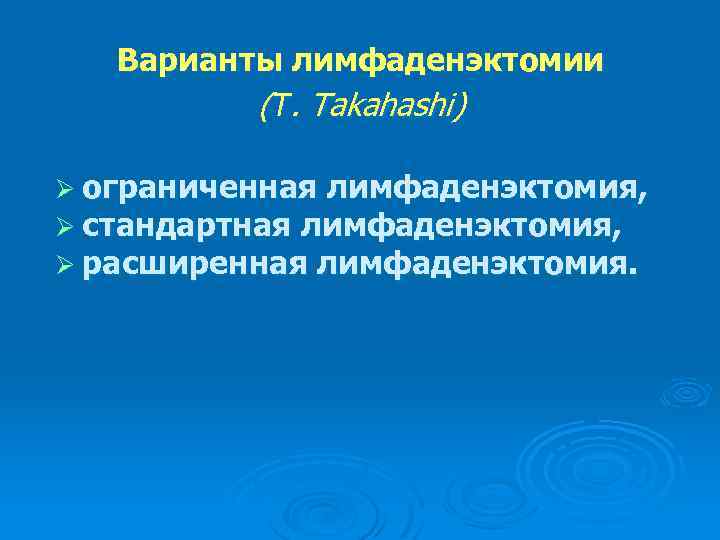 Варианты лимфаденэктомии (T. Takahashi) Ø ограниченная лимфаденэктомия, Ø стандартная лимфаденэктомия, Ø расширенная лимфаденэктомия. 