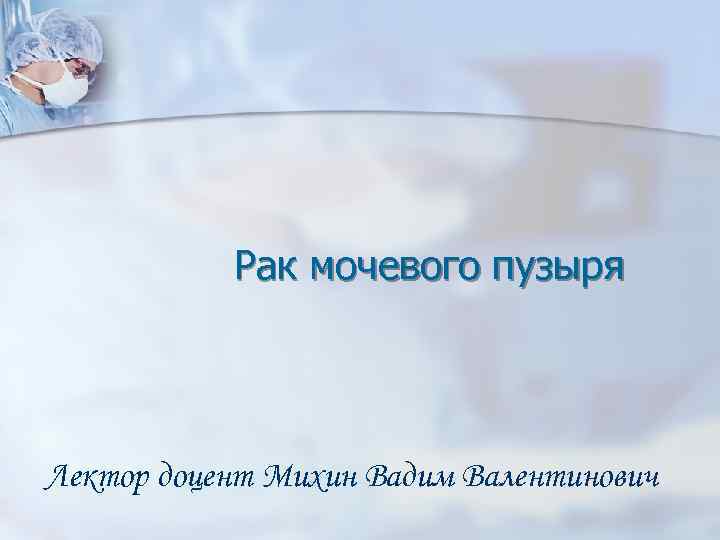 Рак мочевого пузыря Лектор доцент Михин Вадим Валентинович 