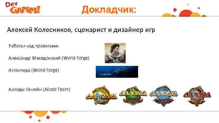 Докладчик: Алексей Колесников, сценарист и дизайнер игр Работал над проектами: Александр Македонский (World Forge)