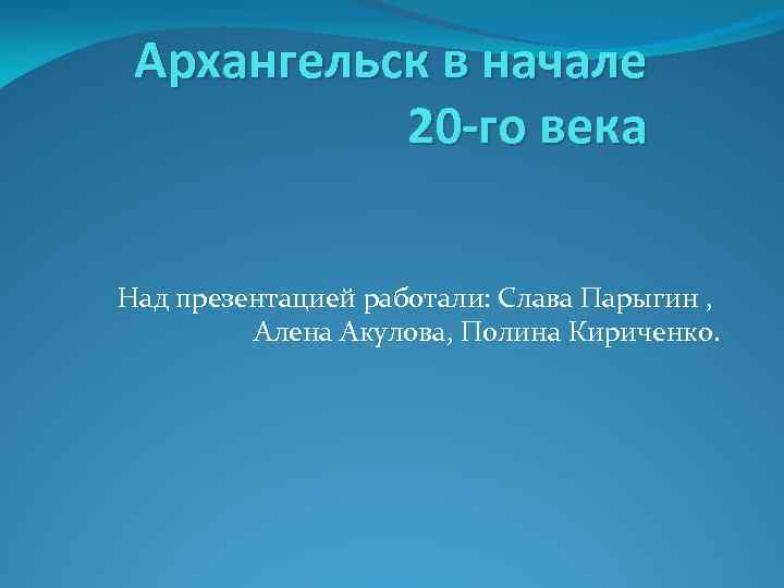 Архангельск в начале 20 -го века Над презентацией работали: Слава Парыгин , Алена Акулова,