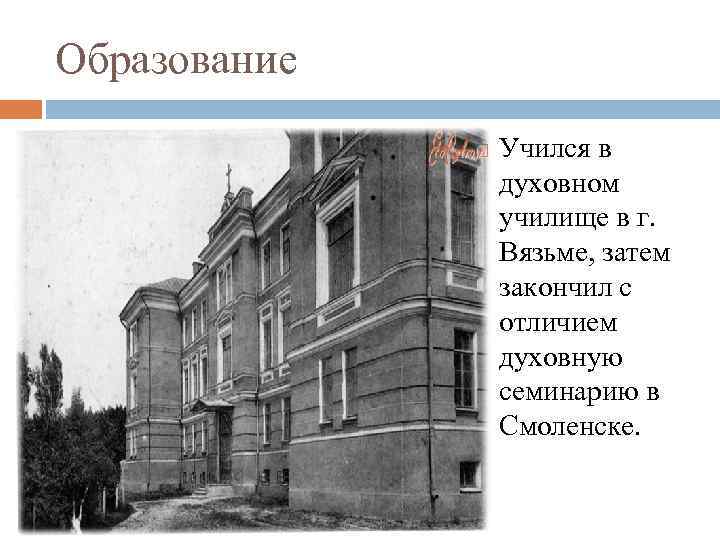 Образование Учился в духовном училище в г. Вязьме, затем закончил с отличием духовную семинарию