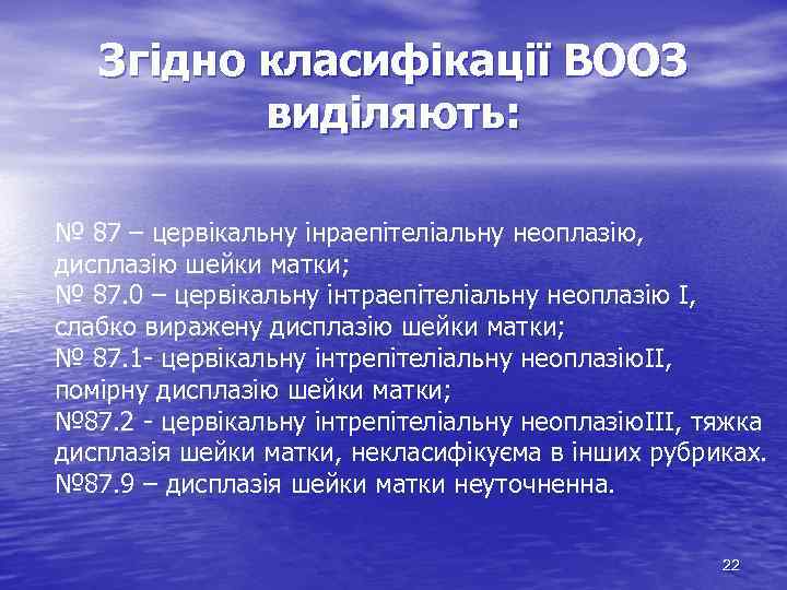 Згідно класифікації ВООЗ виділяють: № 87 – цервікальну інраепітеліальну неоплазію, дисплазію шейки матки; №