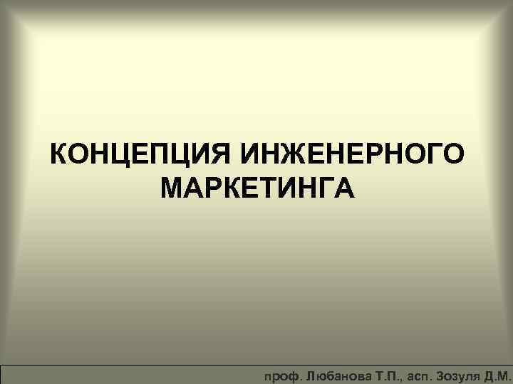 КОНЦЕПЦИЯ ИНЖЕНЕРНОГО МАРКЕТИНГА проф. Любанова Т. П. , асп. Зозуля Д. М. 
