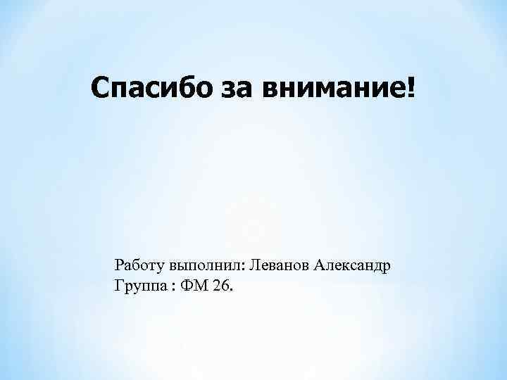 Спасибо за внимание! Работу выполнил: Леванов Александр Группа : ФМ 26. 