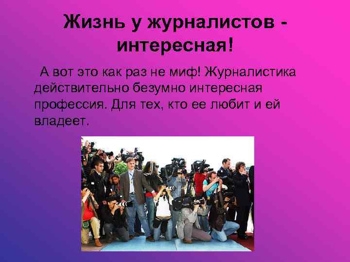 Жизнь у журналистов интересная! А вот это как раз не миф! Журналистика действительно безумно