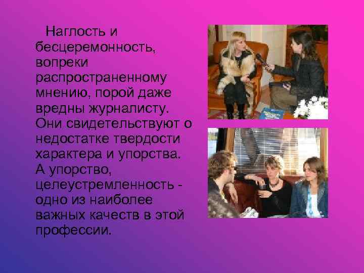  Наглость и бесцеремонность, вопреки распространенному мнению, порой даже вредны журналисту. Они свидетельствуют о