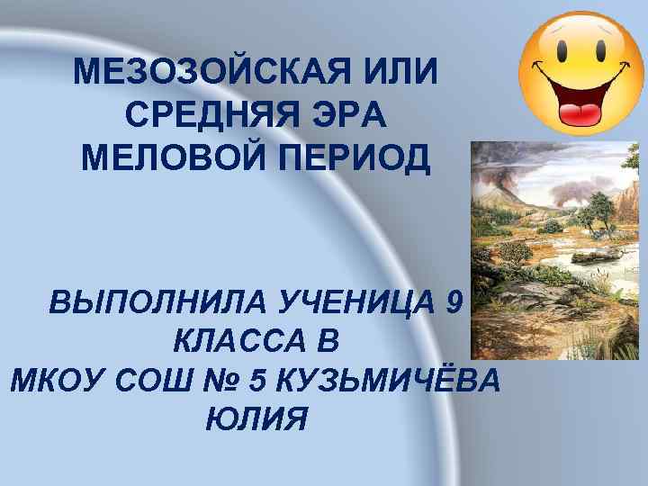 МЕЗОЗОЙСКАЯ ИЛИ СРЕДНЯЯ ЭРА МЕЛОВОЙ ПЕРИОД ВЫПОЛНИЛА УЧЕНИЦА 9 КЛАССА В МКОУ СОШ №