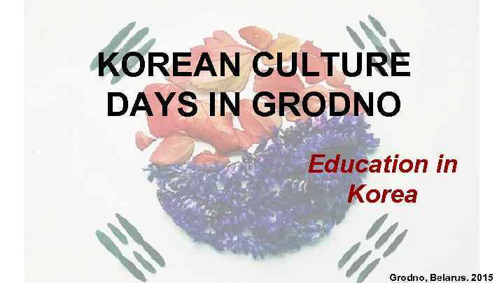 KOREAN CULTURE DAYS IN GRODNO Education in Korea Grodno, Belarus. 2015 