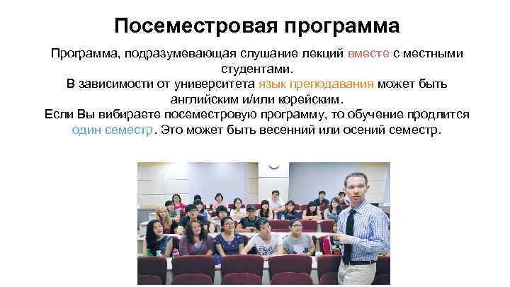 Посеместровая программа Программа, подразумевающая слушание лекций вместе с местными студентами. В зависимости от университета
