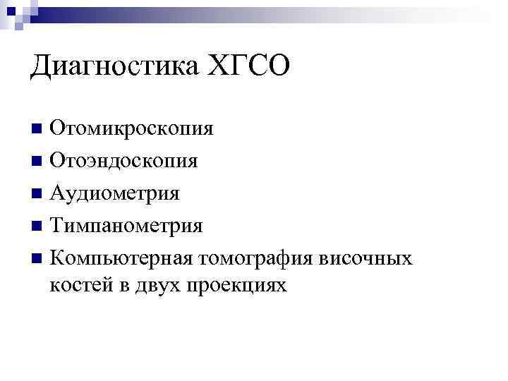 Диагностика ХГСО Отомикроскопия n Отоэндоскопия n Аудиометрия n Тимпанометрия n Компьютерная томография височных костей