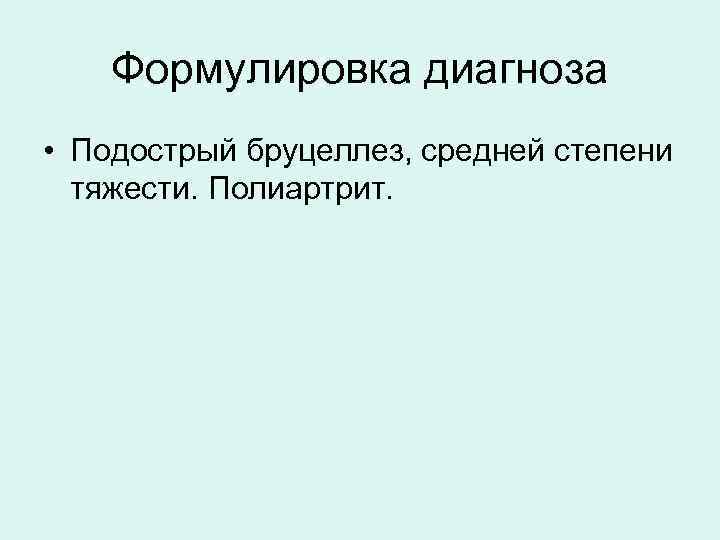 Формулировка диагноза • Подострый бруцеллез, средней степени тяжести. Полиартрит. 