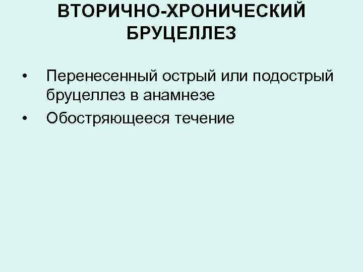 ВТОРИЧНО-ХРОНИЧЕСКИЙ БРУЦЕЛЛЕЗ • • Перенесенный острый или подострый бруцеллез в анамнезе Обостряющееся течение 