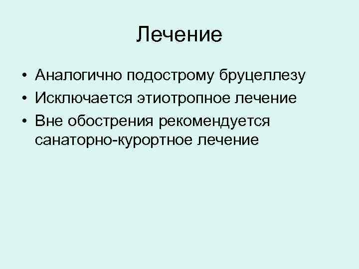 Лечение • Аналогично подострому бруцеллезу • Исключается этиотропное лечение • Вне обострения рекомендуется санаторно-курортное