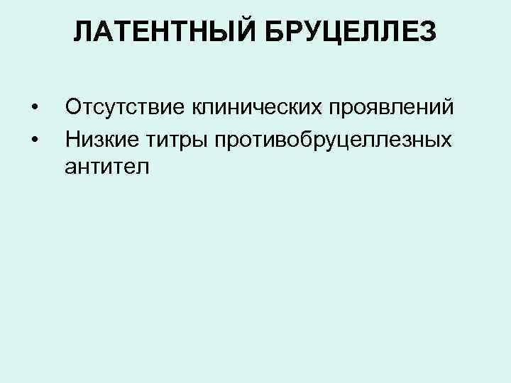 ЛАТЕНТНЫЙ БРУЦЕЛЛЕЗ • • Отсутствие клинических проявлений Низкие титры противобруцеллезных антител 