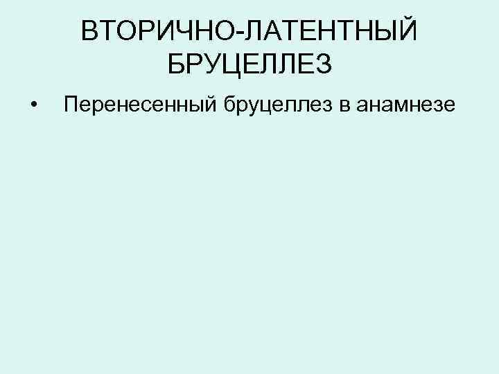 ВТОРИЧНО-ЛАТЕНТНЫЙ БРУЦЕЛЛЕЗ • Перенесенный бруцеллез в анамнезе 