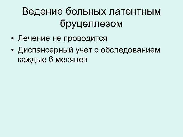 Ведение больных латентным бруцеллезом • Лечение не проводится • Диспансерный учет с обследованием каждые