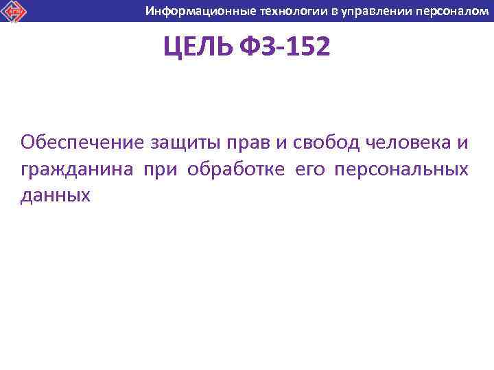 Информационные технологии в управлении персоналом Информационные технологии в ЦЕЛЬ ФЗ-152 Обеспечение защиты прав и