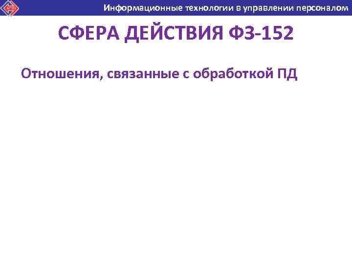 Информационные технологии в управлении персоналом Информационные технологии в СФЕРА ДЕЙСТВИЯ ФЗ-152 Отношения, связанные с