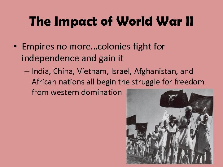 The Impact of World War II • Empires no more…colonies fight for independence and