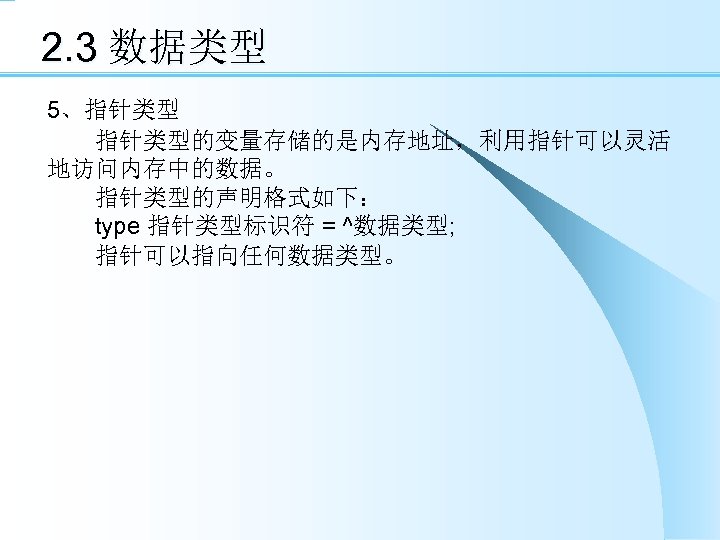 2. 3 数据类型 5、指针类型 　　指针类型的变量存储的是内存地址，利用指针可以灵活 地访问内存中的数据。 　　指针类型的声明格式如下： 　　type 指针类型标识符 = ^数据类型; 　　指针可以指向任何数据类型。 