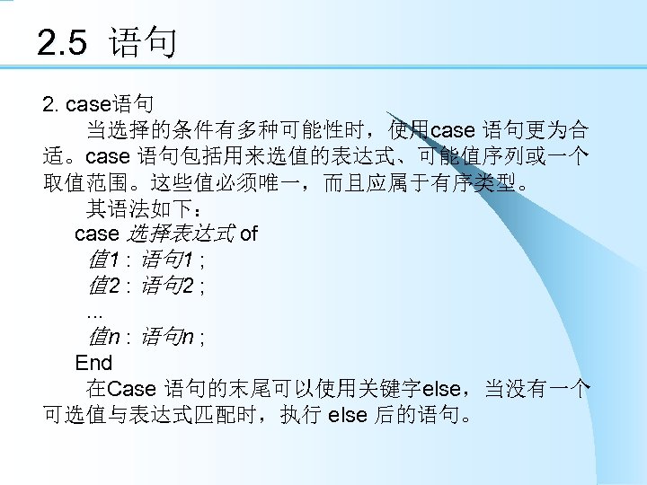 2. 5 语句 2. case语句 　　当选择的条件有多种可能性时，使用case 语句更为合 适。case 语句包括用来选值的表达式、可能值序列或一个 取值范围。这些值必须唯一，而且应属于有序类型。 　　其语法如下： case 选择表达式 of