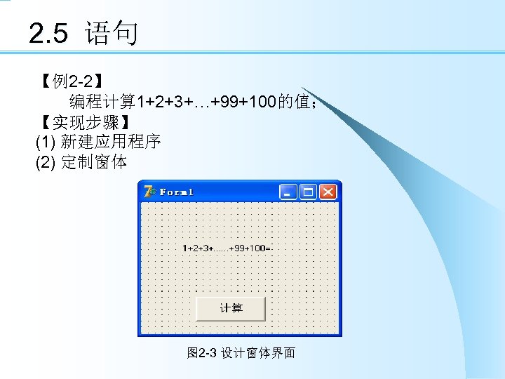 2. 5 语句 【例2 -2】 　　编程计算 1+2+3+…+99+100的值； 【实现步骤】 (1) 新建应用程序 (2) 定制窗体 图 2