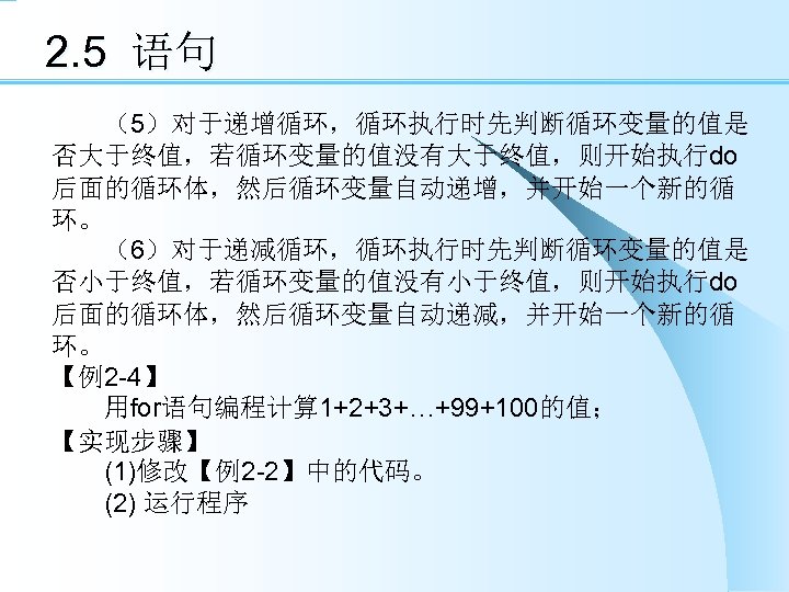 2. 5 语句 　　（5）对于递增循环，循环执行时先判断循环变量的值是 否大于终值，若循环变量的值没有大于终值，则开始执行do 后面的循环体，然后循环变量自动递增，并开始一个新的循 环。 　　（6）对于递减循环，循环执行时先判断循环变量的值是 否小于终值，若循环变量的值没有小于终值，则开始执行do 后面的循环体，然后循环变量自动递减，并开始一个新的循 环。 【例2 -4】 　　用for语句编程计算