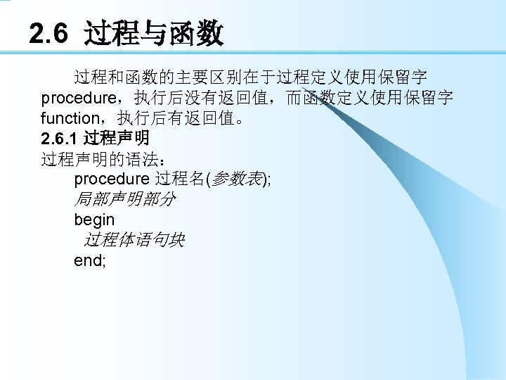 2. 6 过程与函数 过程和函数的主要区别在于过程定义使用保留字 procedure，执行后没有返回值，而函数定义使用保留字 function，执行后有返回值。 2. 6. 1 过程声明的语法： procedure 过程名(参数表); 局部声明部分 begin