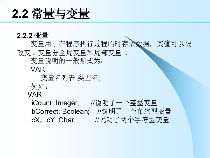 2. 2 常量与变量 2. 2. 2 变量 变量用于在程序执行过程临时存放数据，其值可以被 改变。变量分全局变量和局部变量 。 变量说明的一般形式为： VAR 变量名列表: 类型名;