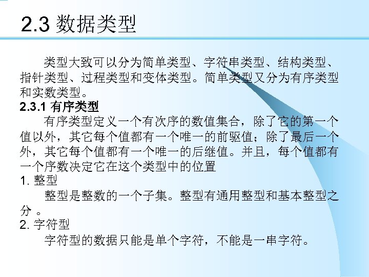 2. 3 数据类型 类型大致可以分为简单类型、字符串类型、结构类型、 指针类型、过程类型和变体类型。简单类型又分为有序类型 和实数类型。 2. 3. 1 有序类型定义一个有次序的数值集合，除了它的第一个 值以外，其它每个值都有一个唯一的前驱值；除了最后一个 外，其它每个值都有一个唯一的后继值。并且，每个值都有 一个序数决定它在这个类型中的位置 1.