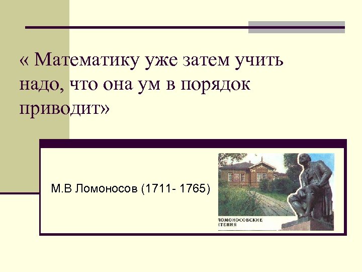  « Математику уже затем учить надо, что она ум в порядок приводит» М.