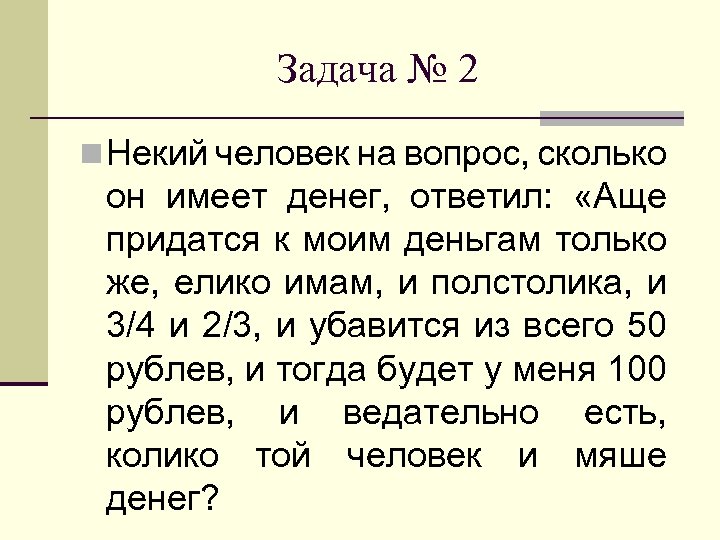 Задача № 2 n Некий человек на вопрос, сколько он имеет денег, ответил: «Аще