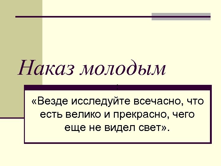 Наказ молодым : «Везде исследуйте всечасно, что есть велико и прекрасно, чего еще не