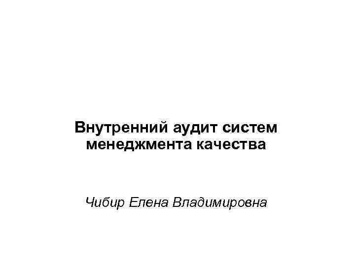 Внутренний аудит систем менеджмента качества Чибир Елена Владимировна 