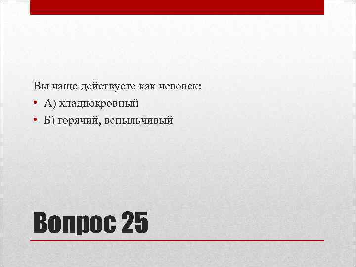 Вы чаще действуете как человек: • А) хладнокровный • Б) горячий, вспыльчивый Вопрос 25