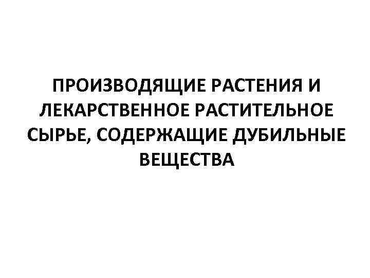 ПРОИЗВОДЯЩИЕ РАСТЕНИЯ И ЛЕКАРСТВЕННОЕ РАСТИТЕЛЬНОЕ СЫРЬЕ, СОДЕРЖАЩИЕ ДУБИЛЬНЫЕ ВЕЩЕСТВА 