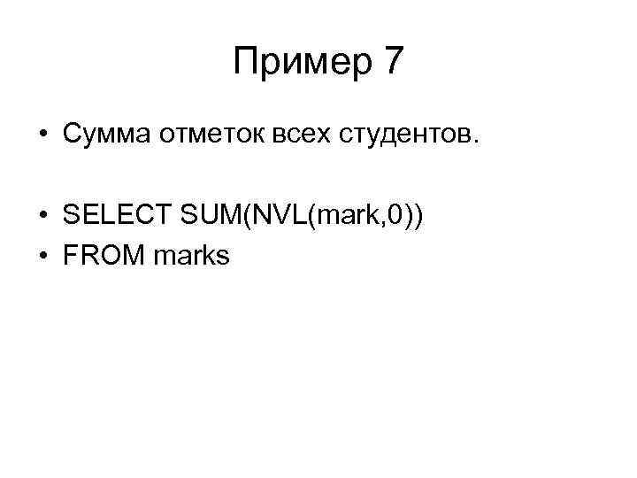 Пример 7 • Сумма отметок всех студентов. • SELECT SUM(NVL(mark, 0)) • FROM marks