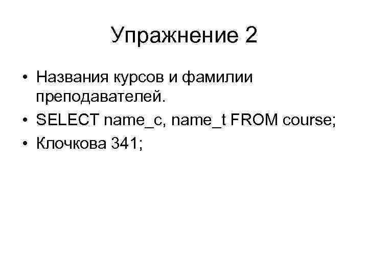 Упражнение 2 • Названия курсов и фамилии преподавателей. • SELECT name_c, name_t FROM course;