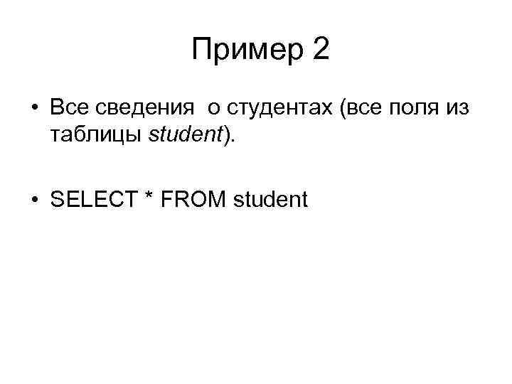 Пример 2 • Все сведения о студентах (все поля из таблицы student). • SELECT