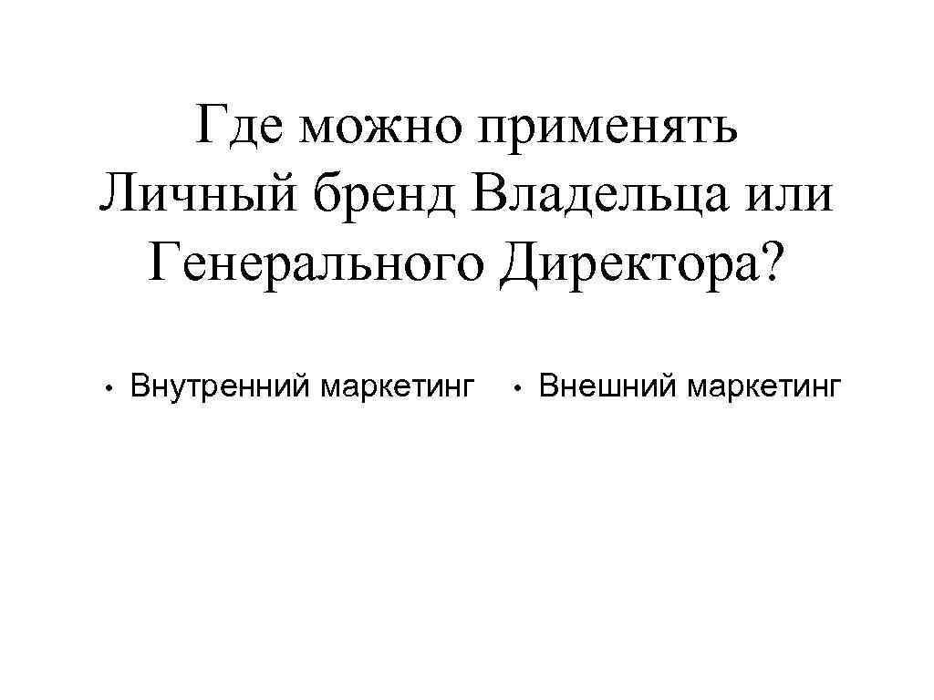 Где можно применять Личный бренд Владельца или Генерального Директора? • Внутренний маркетинг • Внешний