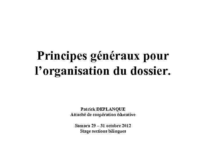 Principes généraux pour l’organisation du dossier. Patrick DEPLANQUE Attaché de coopération éducative Samara 29